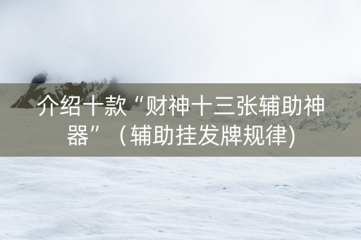 介绍十款“财神十三张辅助神器”（辅助挂发牌规律)