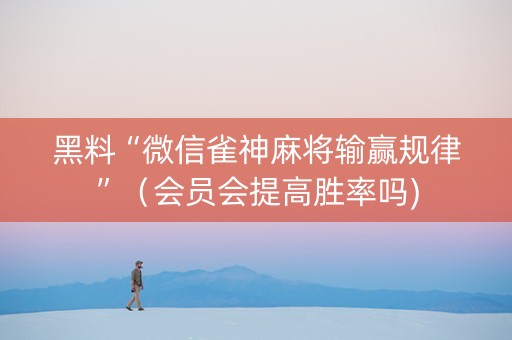 黑料“微信雀神麻将输赢规律”（会员会提高胜率吗)