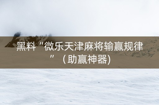 黑料“微乐天津麻将输赢规律”（助赢神器)