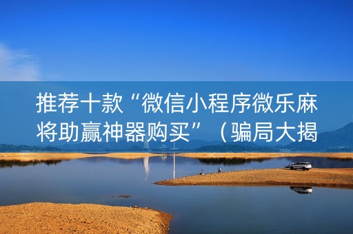 推荐十款“微信小程序微乐麻将助赢神器购买”（骗局大揭秘)