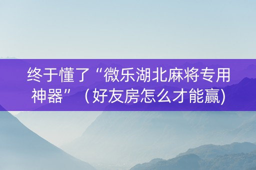 终于懂了“微乐湖北麻将专用神器”（好友房怎么才能赢)