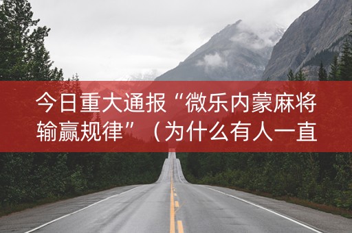 今日重大通报“微乐内蒙麻将输赢规律”（为什么有人一直赢)