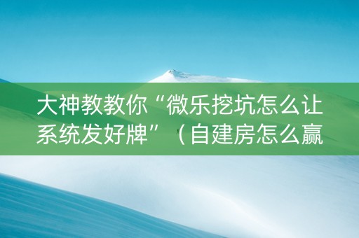 大神教教你“微乐挖坑怎么让系统发好牌”（自建房怎么赢)