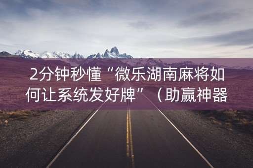 2分钟秒懂“微乐湖南麻将如何让系统发好牌”（助赢神器)