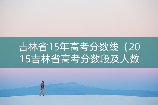 吉林省15年高考分数线（2015吉林省高考分数段及人数）
