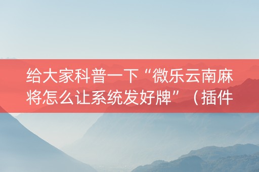 给大家科普一下“微乐云南麻将怎么让系统发好牌”（插件可信吗)