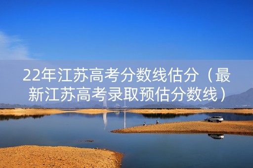 22年江苏高考分数线估分（最新江苏高考录取预估分数线）