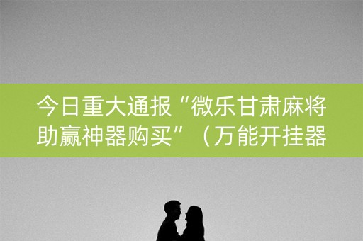 今日重大通报“微乐甘肃麻将助赢神器购买”（万能开挂器)