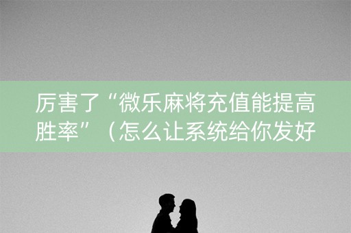 厉害了“微乐麻将充值能提高胜率”（怎么让系统给你发好牌)