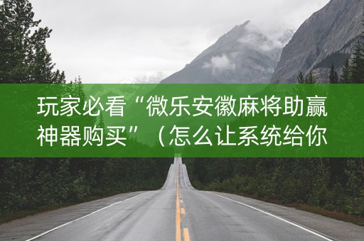 玩家必看“微乐安徽麻将助赢神器购买”（怎么让系统给你发好牌)
