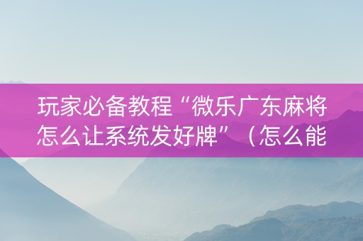 玩家必备教程“微乐广东麻将怎么让系统发好牌”（怎么能调好牌)