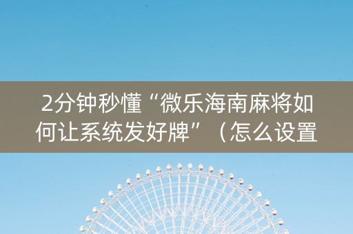 2分钟秒懂“微乐海南麻将如何让系统发好牌”（怎么设置能有好牌)