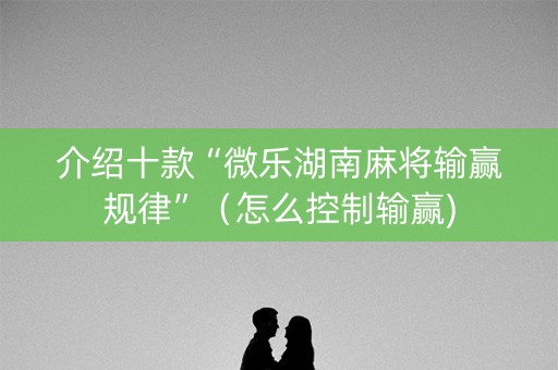 介绍十款“微乐湖南麻将输赢规律”（怎么控制输赢)