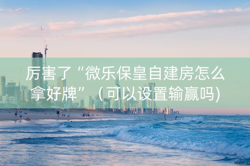 厉害了“微乐保皇自建房怎么拿好牌”（可以设置输赢吗)