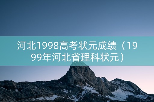 河北1998高考状元成绩（1999年河北省理科状元）