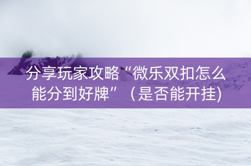 分享玩家攻略“微乐双扣怎么能分到好牌”（是否能开挂)