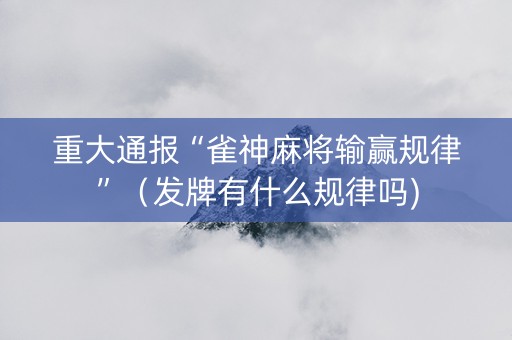 重大通报“雀神麻将输赢规律”（发牌有什么规律吗)