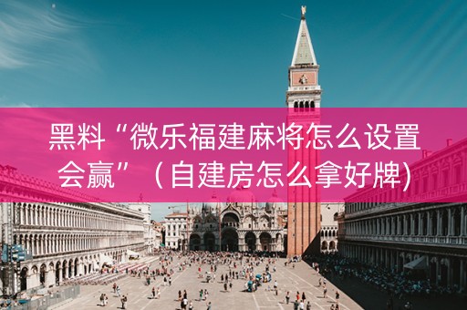 黑料“微乐福建麻将怎么设置会赢”（自建房怎么拿好牌)