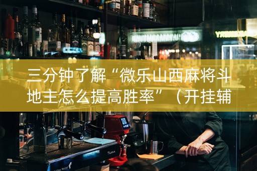 三分钟了解“微乐山西麻将斗地主怎么提高胜率”（开挂辅助器插件)
