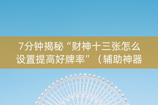 7分钟揭秘“财神十三张怎么设置提高好牌率”（辅助神器免费)