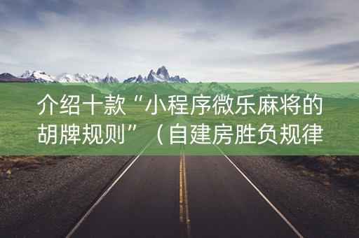介绍十款“小程序微乐麻将的胡牌规则”（自建房胜负规律)