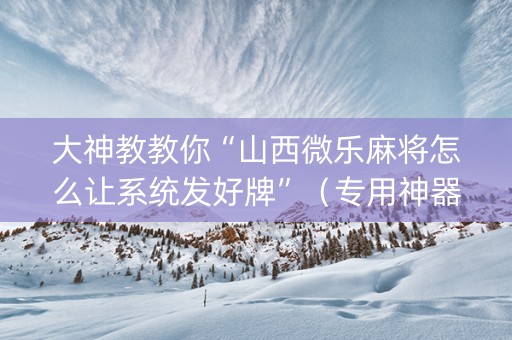 大神教教你“山西微乐麻将怎么让系统发好牌”（专用神器)
