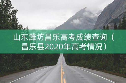 山东潍坊昌乐高考成绩查询（昌乐县2020年高考情况）