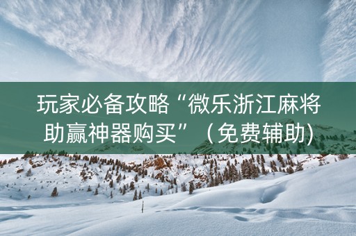 玩家必备攻略“微乐浙江麻将助赢神器购买”（免费辅助)