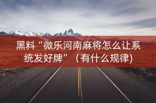 黑料“微乐河南麻将怎么让系统发好牌”（有什么规律)