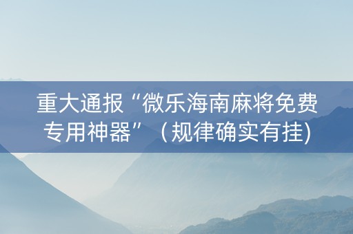 重大通报“微乐海南麻将免费专用神器”（规律确实有挂)
