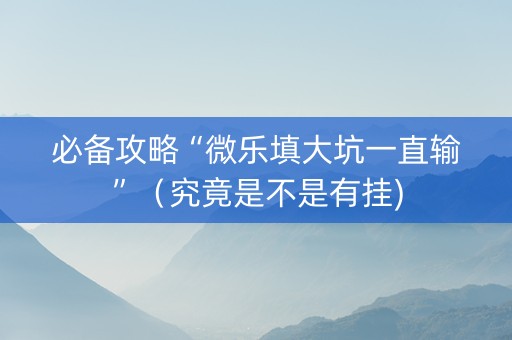 必备攻略“微乐填大坑一直输”（究竟是不是有挂)