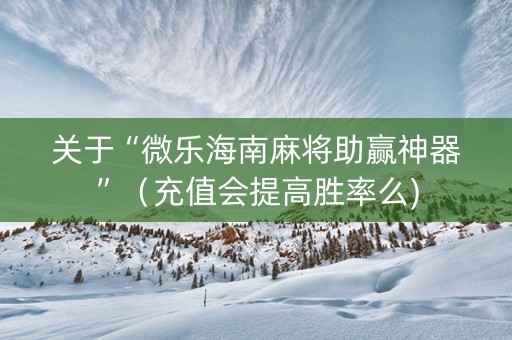关于“微乐海南麻将助赢神器”（充值会提高胜率么)