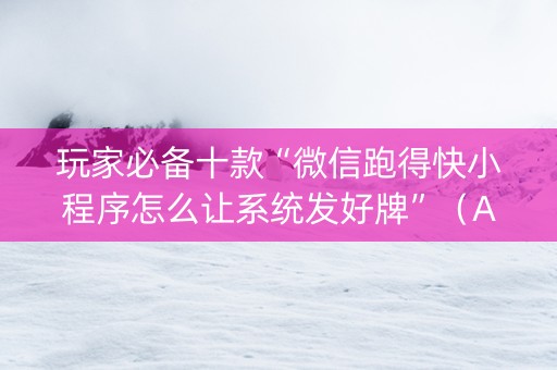 玩家必备十款“微信跑得快小程序怎么让系统发好牌”（AI辅助胡牌规则)