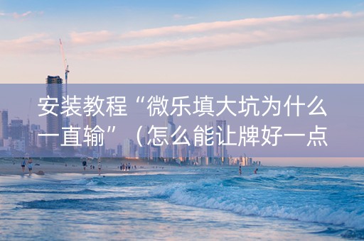 安装教程“微乐填大坑为什么一直输”（怎么能让牌好一点)