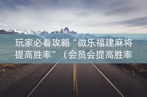 玩家必看攻略“微乐福建麻将提高胜率”（会员会提高胜率吗)