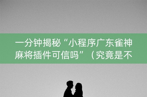 一分钟揭秘“小程序广东雀神麻将插件可信吗”（究竟是不是有挂)