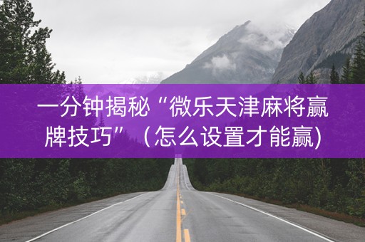 一分钟揭秘“微乐天津麻将赢牌技巧”（怎么设置才能赢)