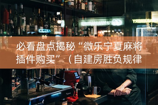 必看盘点揭秘“微乐宁夏麻将插件购买”（自建房胜负规律)