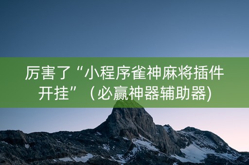 厉害了“小程序雀神麻将插件开挂”（必赢神器辅助器)