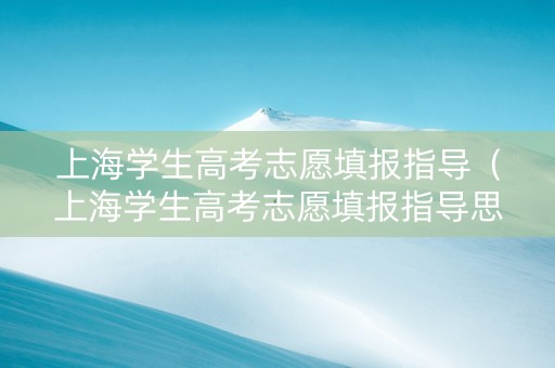 上海学生高考志愿填报指导（上海学生高考志愿填报指导思想）