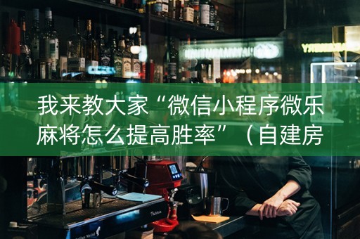 我来教大家“微信小程序微乐麻将怎么提高胜率”（自建房胜负规律)