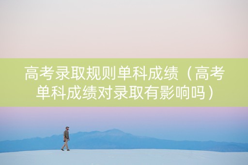 高考录取规则单科成绩（高考单科成绩对录取有影响吗）