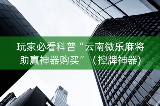 玩家必看科普“云南微乐麻将助赢神器购买”（控牌神器)
