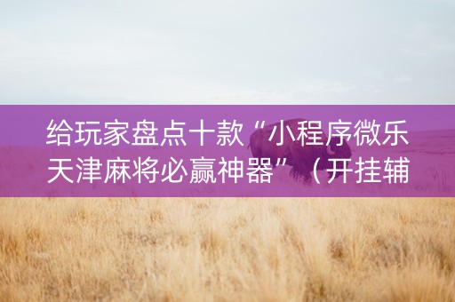 给玩家盘点十款“小程序微乐天津麻将必赢神器”（开挂辅助器脚本)