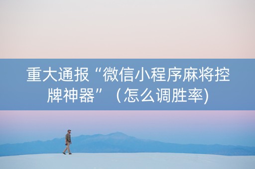 重大通报“微信小程序麻将控牌神器”（怎么调胜率)
