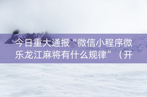 今日重大通报“微信小程序微乐龙江麻将有什么规律”（开挂神器下载)