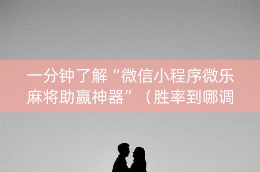 一分钟了解“微信小程序微乐麻将助赢神器”（胜率到哪调)