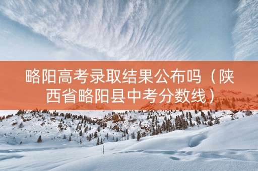 略阳高考录取结果公布吗（陕西省略阳县中考分数线）
