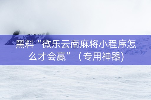 黑料“微乐云南麻将小程序怎么才会赢”（专用神器)