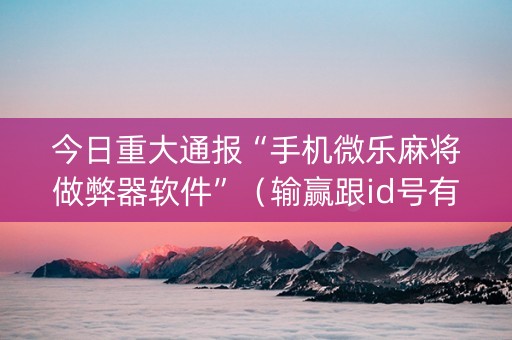 今日重大通报“手机微乐麻将做弊器软件”（输赢跟id号有关系吗)